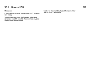 Page 1843.3.1      Browse  USB
6/6
Mute screen
If you only listen to music, you can mute the TV screen to
save energy.
To mute the screen, press the Green key, select Mute
screen and press OK. To switch the screen back on, press
any key on the remote control. See the list of compatible playback formats in Help >
Specifications > Multimedia.
 