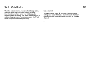Page 1933.4.1      Child  locks
3/5
When the code is entered, you can select the age rating.
When the rating of a programme is equal or higher
than the rating you have set for your child's age, the
programme will be blocked. The TV will ask for the code to
unblock the programme. For some operators, the TV only
blocks programmes with a higher rating. Lock a channel
To lock a channel, press 
h and select Setup > Channel
settings and select Child lock > Channel lock. In the list of
channel numbers, select a...