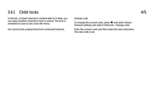 Page 1943.4.1      Child  locks
4/5
In the list, a locked channel is marked with an X. Now, you
can select another channel to lock or unlock. The lock is
activated as soon as you close the menu.
You cannot lock programmes from connected devices. Change code
To change the current code, press 
h and select Setup >
Channel settings and select Child lock > Change code.
Enter the current code and then enter the new code twice.
The new code is set.
 