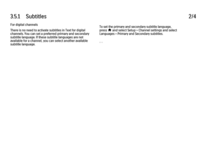 Page 1983.5.1      Subtitles
2/4
For digital channels
There is no need to activate subtitles in Text for digital
channels. You can set a preferred primary and secondary
subtitle language. If these subtitle languages are not
available for a channel, you can select another available
subtitle language. To set the primary and secondary subtitle language,
press 
h and select Setup > Channel settings and select
Languages > Primary and Secondary subtitles.
. . .
 