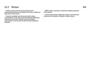 Page 2154.1.2      Picture
4/6
— Perfect contrast sets the level at which the TV
automatically enhances the details in the dark, middle and
light areas of the picture.
— Dynamic backlight sets the level at which power
consumption can be reduced by dimming the brightness
intensity of the screen. Choose for the best power
consumption or for the picture with the best brightness
intensity. — MPEG artefact reduction smooths the digital transitions
in the picture.
— Colour enhancement makes the colours more vivid and...