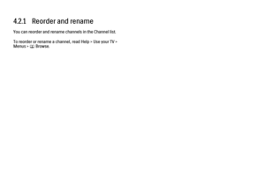 Page 2234.2.1   Reorder and rename
You can reorder and rename channels in the Channel list.
To reorder or rename a channel, read Help > Use your TV >
Menus > 
e Browse.
 