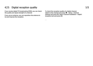 Page 2304.2.5      Digital  reception  quality
1/3
If you receive digital TV broadcasting (DVB), you can check
the quality and signal strength of a channel.
If you use an antenna, you can reposition the antenna to
try and improve the reception. To check the reception quality of a digital channel,
switch to the channel and press 
h > Setup > Channel
settings and press OK. Select Channel installation > Digital :
reception test and press OK.
. . .
 