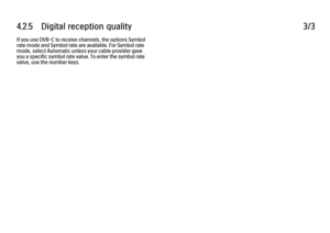 Page 2324.2.5      Digital  reception  quality
3/3
If you use DVB-C to receive channels, the options Symbol
rate mode and Symbol rate are available. For Symbol rate
mode, select Automatic unless your cable provider gave
you a specific symbol rate value. To enter the symbol rate
value, use the number keys.
 