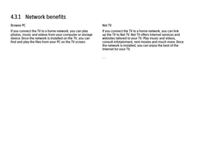 Page 2374.3.1   Network benefits
Browse PC
If you connect the TV to a home network, you can play
photos, music and videos from your computer or storage
device. Once the network is installed on the TV, you can
find and play the files from your PC on the TV screen. Net TV
If you connect the TV to a home network, you can link
up the TV to Net TV. Net TV offers Internet services and
websites tailored to your TV. Play music and videos,
consult infotainment, rent movies and much more. Once
the network is installed,...