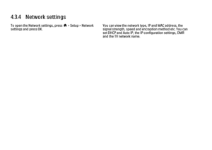 Page 2434.3.4   Network settings
To open the Network settings, press h
 > Setup > Network
settings and press OK. You can view the network type, IP and MAC address, the
signal strength, speed and encryption method etc. You can
set DHCP and Auto IP, the IP configuration settings, DMR
and the TV network name.
 