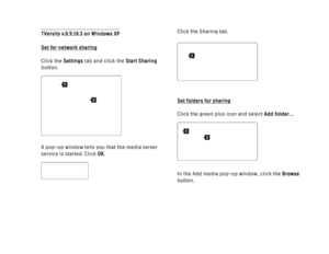 Page 249TVersity v.0.9.10.3 on Windows XPSet for network sharing
Click the Settingstab and click the Start Sharing
button.
A pop-up window tells you that the media server
service is started. Click OK. Click the Sharing tab. 
Set folders for sharing
Click the green plus icon and select Add folder…
In the Add media pop-up window, click the 
Browse
button.
1
2
1
2
1
 