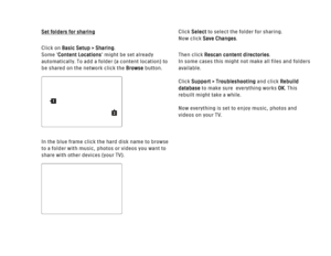Page 251Set folders for sharing
Click on Basic Setup > Sharing.
Some ‘Content Locations’ might be set already
automatically. To add a folder (a content location) to
be shared on the network click the  Browsebutton.
In the blue frame click the hard disk name to browse
to a folder with music, photos or videos you want to
share with other devices (your TV). Click Select
to select the folder for sharing. 
Now click Save Changes.
Then click Rescan content directories.
In some cases this might not make all files and...