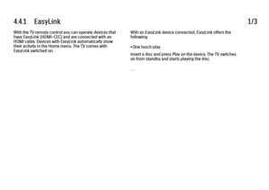 Page 2524.4.1      EasyLink
1/3
With the TV remote control you can operate devices that
have EasyLink (HDMI-CEC) and are connected with an
HDMI cable. Devices with EasyLink automatically show
their activity in the Home menu. The TV comes with
EasyLink switched on. With an EasyLink device connected, EasyLink offers the
following:
• One touch play
Insert a disc and press Play on the device. The TV switches
on from standby and starts playing the disc.
. . .
 