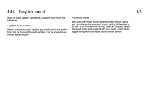 Page 2604.4.4      EasyLink  sound
1/3
With an audio system connected, EasyLink also offers the
following:
• System audio control
If you connect an audio system, you can listen to the audio
from the TV through the audio system. The TV speakers are
muted automatically. • Surround mode
With a recent Philips device selected in the Home menu,
you can change the surround sound setting of the device
on the TV. To change this setting, press 
s (Adjust), select
Surround mode and press OK. On Next mode, press OK to...