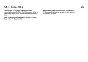 Page 2775.1.1      Power  cable
2/2
Although this TV has a very low standby power
consumption, switch off the TV with the power switch to
save energy if you do not use the TV for a long period of
time.
Read more about the power switch in Help > To begin >
Keys on the TV > Power switch. Make sure the power cable is securely inserted in the
TV. Make sure that the power plug in the wall socket is
accessible at all times.
 