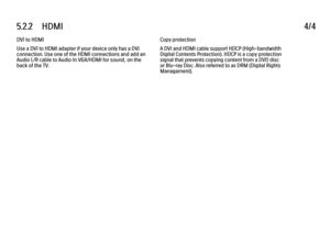 Page 2835.2.2      HDMI
4/4
DVI to HDMI
Use a DVI to HDMI adapter if your device only has a DVI
connection. Use one of the HDMI connections and add an
Audio L/R cable to Audio In VGA/HDMI for sound, on the
back of the TV. Copy protection
A DVI and HDMI cable support HDCP (High-bandwidth
Digital Contents Protection). HDCP is a copy protection
signal that prevents copying content from a DVD disc
or Blu-ray Disc. Also referred to as DRM (Digital Rights
Managament).
 