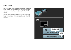 Page 2885.2.7   VGA
Use a VGA cable (DE15 connector) to connect a computer
to the TV. With this connection you can use the TV as a
computer monitor. You can add an Audio L/R cable for
sound.
To connect a computer with the VGA connection, read
Help > Connections > Connect more devices > TV as PC
monitor.
 