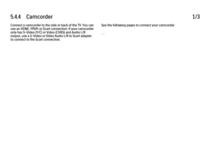 Page 3175.4.4      Camcorder
1/3
Connect a camcorder to the side or back of the TV. You can
use an HDMI, YPbPr or Scart connection. If your camcorder
only has S-Video (Y/C) or Video (CVBS) and Audio L/R
output, use a S-Video or Video Audio L/R to Scart adapter
to connect to the Scart connection. See the following pages to connect your camcorder.
. . .
 