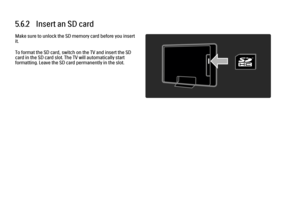 Page 3325.6.2   Insert an SD card
Make sure to unlock the SD memory card before you insert
it.
To format the SD card, switch on the TV and insert the SD
card in the SD card slot. The TV will automatically start
formatting. Leave the SD card permanently in the slot.
 