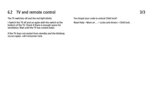 Page 3426.2      TV  and  remote  control
3/3
The TV switches off and the red light blinks
• Switch the TV off and on again with the switch at the
bottom of the TV. Check if there is enough space for
ventilation. Wait until the TV has cooled down.
If the TV does not restart from standby and the blinking
occurs again, call Consumer Care. You forgot your code to unlock Child lock?
Read Help > More on … > Locks and timers > Child lock.
 