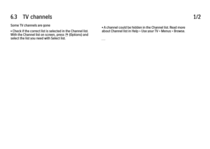 Page 3436.3      TV  channels
1/2
Some TV channels are gone
• Check if the correct list is selected in the Channel list.
With the Channel list on screen, press o (Options) and
select the list you need with Select list. • A channel could be hidden in the Channel list. Read more
about Channel list in Help > Use your TV > Menus > Browse.
. . .
 