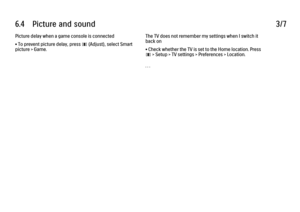 Page 3476.4      Picture  and  sound
3/7
Picture delay when a game console is connected
• To prevent picture delay, press 
s (Adjust), select Smart
picture > Game. The TV does not remember my settings when I switch it
back on
• Check whether the TV is set to the Home location. Press
s
 > Setup > TV settings > Preferences > Location.
. . .
 