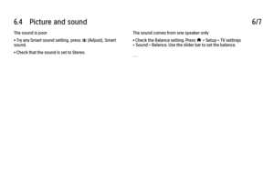 Page 3506.4      Picture  and  sound
6/7
The sound is poor
• Try any Smart sound setting, press 
s (Adjust), Smart
sound.
• Check that the sound is set to Stereo. The sound comes from one speaker only
• Check the Balance setting. Press h > Setup > TV settings
> Sound > Balance. Use the slider bar to set the balance.
. . .
 