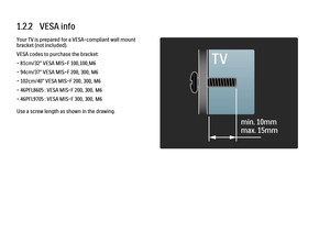 Page 401.2.2   VESA info
Your TV is prepared for a VESA-compliant wall mount
bracket (not included).
VESA codes to purchase the bracket:
- 81cm/32" VESA MIS-F 100,100,M6
- 94cm/37" VESA MIS-F 200, 300, M6
- 102cm/40" VESA MIS-F 200, 300, M6
- 46PFL8605 : VESA MIS-F 200, 300, M6
- 46PFL9705 : VESA MIS-F 300, 300, M6
Use a screw length as shown in the drawing.
 