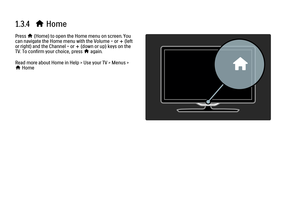 Page 531.3.4   
h Home
Press h (Home) to open the Home menu on screen. You
can navigate the Home menu with the Volume - or 
+ (left
or right) and the Channel - or +
 (down or up) keys on the
TV. To confirm your choice, press h
 again.
Read more about Home in Help > Use your TV > Menus >
h
 Home
 