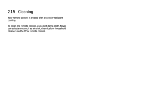 Page 732.1.5   Cleaning
Your remote control is treated with a scratch-resistant
coating.
To clean the remote control, use a soft damp cloth. Never
use substances such as alcohol, chemicals or household
cleaners on the TV or remote control.
 