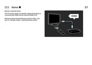 Page 752.2.1      Home 
h 2/7
Operate a selected device
The TV remote control can operate a device if the device is
connected with HDMI and has EasyLink (HDMI-CEC).
Read more about EasyLink Remote control in Help > Use
your TV > Remote control > EasyLink Remote control.
. . .
 