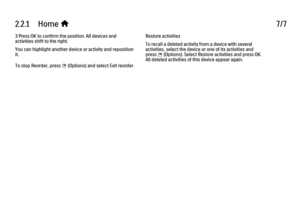 Page 802.2.1      Home 
h 7/7
3 Press OK to confirm the position. All devices and
activities shift to the right.
You can highlight another device or activity and reposition
it.
To stop Reorder, press 
o (Options) and select Exit reorder. Restore activities
To recall a deleted activity from a device with several
activities, select the device or one of its activities and
press o (Options). Select Restore activities and press OK.
All deleted activities of this device appear again.
 