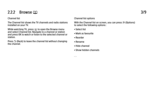 Page 832.2.2      Browse 
e 3/9
Channel list
The Channel list shows the TV channels and radio stations
installed on your TV.
While watching TV, press 
e to open the Browse menu
and select Channel list. Navigate to a channel or station
and press OK to watch or listen to the selected channel or
station.
Press 
b (Back) to leave the channel list without changing
the channel. Channel list options
With the Channel list on screen, you can press 
o (Options)
to select the following options :
• Select list
• Mark as...