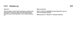 Page 842.2.2      Browse 
e 4/9
Select list
Use this option to select which channels are shown in the
Channel list. The list you select here determines which
channels you look through with 
W and X while watching
TV. Mark as favourite
When a channel is highlighted in the Channel list, you can
set it as a favourite channel.
Read Use your TV > Watch TV > Favourite channels.
. . .
 
