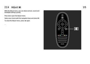 Page 912.2.4      Adjust 
s 1/5
With the Adjust menu, you can adjust picture, sound and
Ambilight settings quickly.
Press 
s to open the Adjust menu.
Select your choice with the navigation keys and press OK.
To close the Adjust menu, press s
 again.
. . .
 