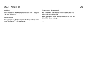 Page 932.2.4      Adjust 
s 3/5
Ambilight
Read more about the Ambilight settings in Help > Use your
TV > Use Ambilight.
Picture format
Read more about the Picture format settings in Help > Use
your TV > Watch TV > Picture format. Smart picture, Smart sound
You can set the TV to the pre-defined setting that best
suits what you're watching.
Read more about Smart settings in Help > Use your TV >
Watch TV > Smart settings
. . .
 