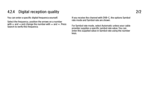 Page 1634.2.4      Digital  reception  quality2/2You can enter a specific digital frequency yourself.
Select the frequency, position the arrows on a number
with x and w and change the number with u and v. Press
Search to verify this frequency.
If you receive the channel with DVB-C, the options Symbol
rate mode and Symbol rate are shown.
For Symbol rate mode, select Automatic unless your cable
provider supplies a specific symbol rate value. You can
enter this supplied value in Symbol rate using the number
keys.
 