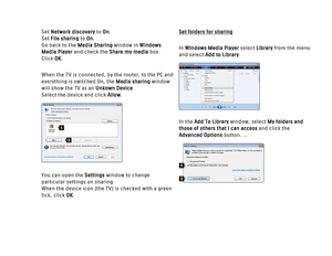 Page 178Set Network discoveryto On. 
Set File sharingto On. 
Go back to the Media Sharingwindow in Windows
Media Playerand check the Share my mediabox. 
Click OK.
When the TV is connected, by the router, to the PC and
everything is switched On, the Media sharingwindow
will show the TV as an Unkown Device.
Select the device and click Allow.
You can open the Settingswindow to change
particular settings on sharing.
When the device icon (the TV) is checked with a green
tick, click OK.
Set folders for sharing
In...