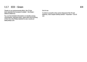 Page 201.1.7      ECO  -  Green4/4Thanks to our environmental effort, this TV has
been awarded the European Ecolabel —the flower-
(www.ecolabel.eu).
You can find detailed information on standby energy
consumption, warranty policy, spare parts and recycling
of this TV on the Philips website for your country at
www.philips.com
End of use
To inform yourself on the correct disposal of the TV and
batteries, read chapter Getting started > Important > End of
use.
 