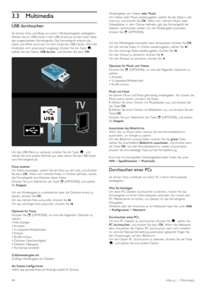 Page 443.3Multimedia
USB durchsuchen
Sie können  Fotos  und Musik von  einem  USB- Speichergerät  wiedergeben.
Stecken Sie ein USB -Gerät  in  den USB -Anschluss auf der linken  Seite
des  eingeschalteten Fernsehgeräts. Das  Fernsehgerät  erkennt das
Gerät  und öffnet eine Liste mit  dem  Inhalt  des  USB -Geräts. Wird die
Inhaltsliste nicht automatisch angezeigt, drücken Sie die  Taste h,
wählen  Sie die  Option  USB durchs.,  und drücken Sie dann  OK.
Um das USB -Menü zu verlassen, drücken Sie die  Taste h,...