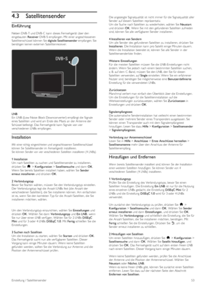 Page 534.3Satellitensender
Einführung
Neben DVB -T und DVB -C  kann  dieses  Fernsehgerät  über den
eingebauten  Receiver DVB -S empfangen. Mit  einer angeschlossenen
Satellitenschüssel können  Sie digitale Satellitensender empfangen. Sie
benötigen keinen externen  Satellitenreceiver.
LNB
Ein  LNB  (Low Noise  Block  Downconverter)  empfängt die  Signale
eines Satelliten  und wird am  Ende des  Masts an  der Antenne der
Schüssel befestigt. Das  Fernsehgerät  kann  Signale  von vier
verschiedenen  LNBs...