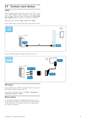 Page 595.4Connect more devices
Game
Connect  a  game  console   to  the   side  or  back   of   the   TV.   You   can
use  an   HDMI,  YPbPr   or  SCART  connection.  If   your   game  console
only  has   Video  (CVBS)   and  Audio  L/R  output,   use  a  Video   Audio
L/R   to  SCART   adapter  to  connect   to  the   SCART  connection.
Read  more   about   Games  in   Help > Smart   TV  > Games.
Use  an   HDMI   cable   to  connect   the   device   to  the   side  of   the   TV.
Or   use  a  SCART  adapter...