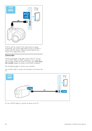 Page 60If   the   list   with   the   content   of   the   camera  does  not   appear
automatically,   your   camera  might  need  to  be  set   to  transfer  its
content   with   PTP   (Picture   Transfer   Protocol).  Read  the   user
manual   of   the   digital   photo   camera.
Camcorder
Connect  a  camcorder   to  the   side  or  back   of   the   TV.   You   can
use  an   HDMI,  YPbPr   or  SCART  connection.  If   your   camcorder
only  has   Video  (CVBS)   and  Audio  L/R  output,   use  a Video...