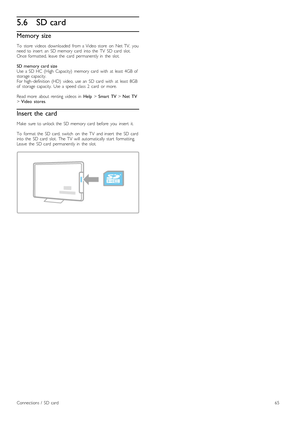 Page 655.6SD card
Memory size
To   store   videos   downloaded   from  a  Video  store   on   Net  TV,   you
need  to  insert   an   SD  memory  card   into  the   TV   SD  card   slot.
Once  formatted,  leave  the   card   permanently  in   the   slot.
SD  memory  card  size
Use  a  SD  HC  (High   Capacity)   memory  card   with   at  least  4GB  of
storage  capacity.
For  high -definition  (HD)   video,  use  an   SD  card   with   at  least  8GB
of   storage  capacity.   Use  a  speed  class  2   card   or...