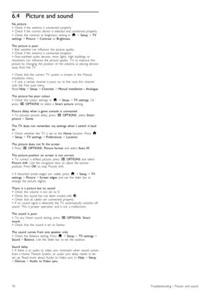 Page 706.4Picture and sound
No  picture
•   Check   if  the   antenna  is  connected   properly.
•   Check   if  the   correct   device   is  selected  and  connected   properly.
•   Check   the   contrast   or  brightness   setting  in   h > Setup  > TV
settings  > Picture  > Contrast   or Brightness .
The   picture  is   poor
•   Bad   weather  can   influence   the   picture   quality.
•   Check   if  the   antenna  is  connected   properly.
•   Non -earthed   audio   devices,   neon   lights,   high...