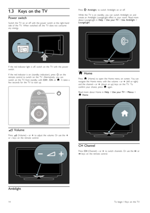 Page 141.3Keys on the TV
Power switch
Switch   the   TV   on   or  off   with   the   power   switch   at  the   right-hand
side  of   the   TV.   When   switched   off,  the   TV   does  not   consume
any   energy.
If   the   red  indicator  light   is  off,  switch   on   the   TV   with   the   power
switch.
If   the   red  indicator  is  on   (standby   indication),   press   O  on   the
remote   control   to  switch   on   the   TV.   Alternatively,  you   can
switch   on   the   TV   from  standby   with...