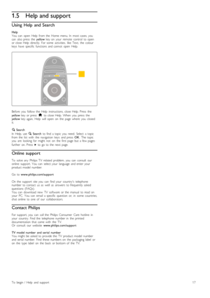 Page 171.5Help and support
Using  Help  and Search
Help
You   can   open   Help   from  the   Home  menu.  In   most  cases,  you
can   also  press   the   yellow  key  on   your   remote   control   to  open
or  close  Help   directly.   For  some   activities,   like   Text,   the   colour
keys   have   specific   functions  and  cannot   open   Help.
Before   you   follow  the   Help   instructions,  close  Help.  Press   the
yellow   key  or  press   h  to  close  Help.  When   you   press   the
yellow...