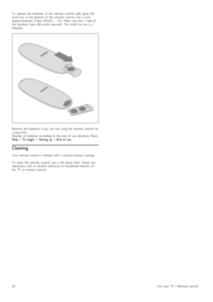 Page 20To   replace   the   batteries   of   the   remote   control,  slide   open   the
small   tray   at  the   bottom  of   the   remote   control.  Use  2   coin-
shaped  batteries   (Type  CR2032   –   3V).   Make   sure  the   +  side  of
the   batteries   (top   side)  point   upwards.  The  small   tray   has   a  +
indicator.
Remove   the   batteries   if  you   are   not   using  the   remote   control   for
a  long  time.
Dispose   of   batteries   according  to  the   end   of   use  directives....