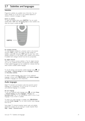 Page 312.7Subtitles and languages
Subtitles
Programme   subtitles   are   available   most  of   the   time.   You   can
switch   subtitles   on   or  off.  How  to  set   subtitles   depends  on
whether   a  channel  is  analogue   or  digital.
Switch   on   subtitles
To   open   the   Subtitle   menu,  press   SUBTITLE.  You   can   switch
subtitles   On  or  Off.  Select   On  during  mute   to  show  subtitles   only
when   the   sound   is  muted  with  m.
For  analogue  channels
To   make  subtitles...