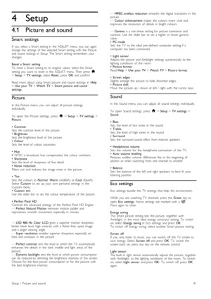 Page 414
4.1
Setup
Picture and sound
Smart  settings
If   you   select  a  Smart  setting  in   the   ADJUST   menu,  you   can   again
change  the   settings   of   the   selected  Smart  setting  with   the   Picture
and  sound   settings   in   Setup.  The  Smart  setting  remembers  your
changes.
Reset   a  Smart   setting
To  reset   a  Smart  setting  to  its  original   values,  select  the   Smart
setting  you   want   to  reset   in   the   ADJUST   menu.  Then   press   h
>  Setup  > TV  settings ,...