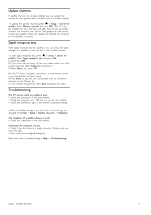 Page 47Update channels
If   satellite   channels   are   already   installed,  you   can   update   the
channel  list   with   possible   new   channels   from  all   installed   satellites.
To  update   the   satellite   channels,  press   h > Setup  > Search   for
satellite .  Select   Update  channels   and  press  OK.  The  TV   scans
the   satellites   for   new   channels   and  adds   them   to  the   list.  Empty
channels   are   removed  from  the   list.  The  update   can   take  several
minutes  per...