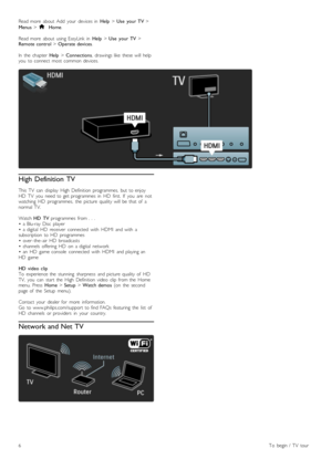 Page 6Read  more   about   Add   your   devices  in  Help > Use   your  TV  >
Menus  > h  Home.
Read  more   about   using  EasyLink   in   Help > Use   your  TV  >
Remote  control  > Operate  devices .
In   the   chapter  Help > Connections ,  drawings  like   these  will   help
you   to  connect   most  common  devices.
High Definition  TV
This   TV   can   display   High   Definition  programmes,   but  to  enjoy
HD   TV   you   need  to  get  programmes   in   HD   first.   If   you   are   not
watching...