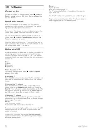 Page 524.8Software
Current  version
To   view   the   current  TV   software   version,  press  h > Setup  >
Software   settings   and  press  OK.  Select   Current  software  info
and  read  Version:
Update from Internet
If   the   TV   is  connected   to  the   Internet,   you   may   receive   a
message  from  Philips  to  update   the   TV   software.  You   need  a
high -speed  (broadband)   Internet  connection.
If   you   receive   this   message,   we  recommend   you   carry   out   the
update....