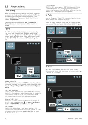 Page 545.2About cables
Cable  quality
Before   you   connect   devices  to  the   TV,   check   which  connectors
are   available   on   the   device.   Connect  the   device   to  the   TV   with
the   highest  quality  connection   available.  Good  quality  cables
ensure  a  good   transfer  of   picture   and  sound.   Read  the   other
chapters  of   About  cables .
The  connections   diagrams  shown   in   Help > Connections  >
Connect  devices   are   recommendations.   Other  solutions   are
possible....